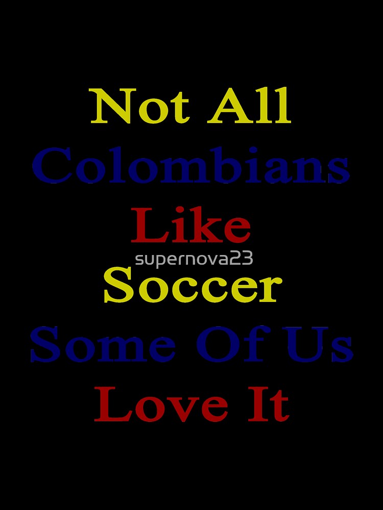 Not All Colombians Like Soccer Some Of Us Love It by supernova23