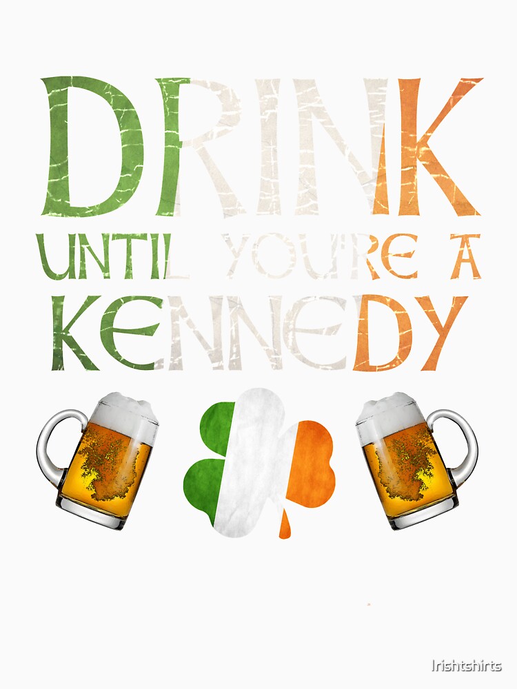 Drink Until You're A Kennedy - Gift For Kennedy From Ireland by Irishtshirts