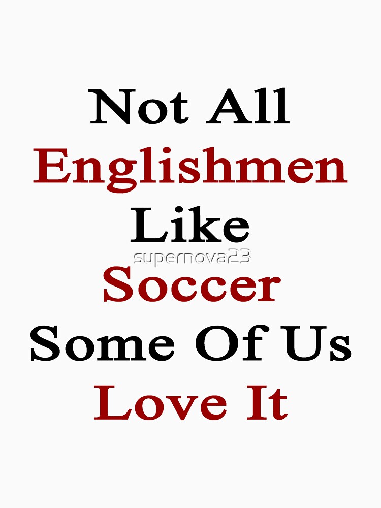Not All Englishmen Like Soccer Some Of Us Love It by supernova23