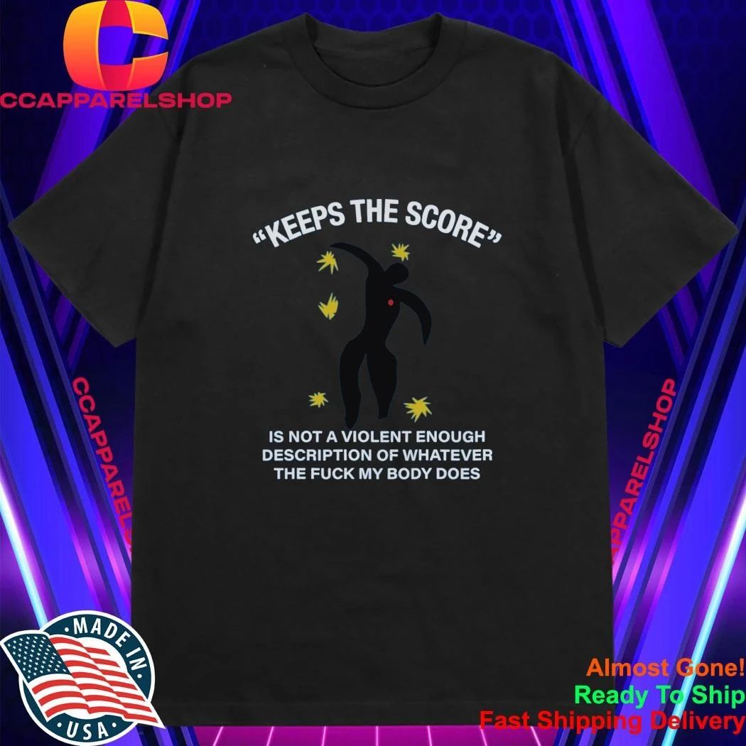 Keeps The Score Is Not A Violent Enough Description Of Whatever The Fuck My Body Does Shirt