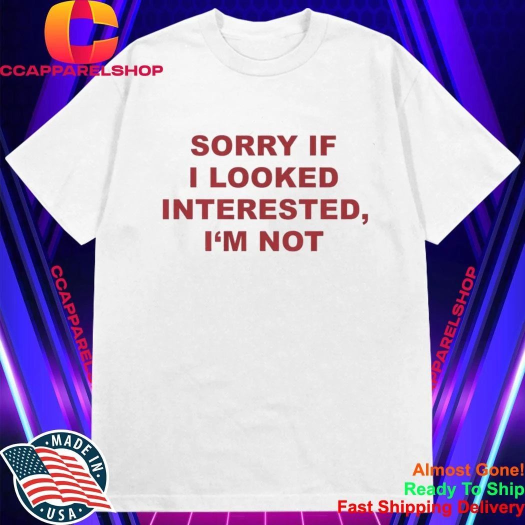 Sorry If I Looked Interested I’m Not Shirt