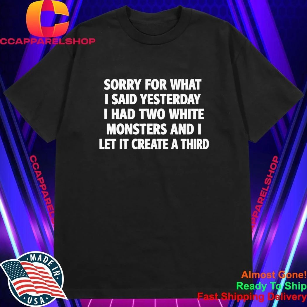 Sorry For What I Said Yesterday I Had Two White Monsters Shirt