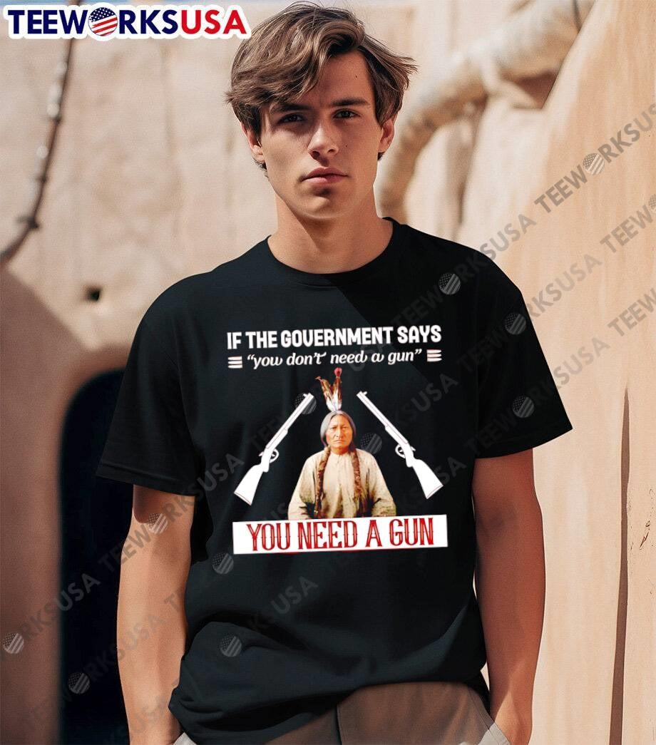 If The Government Says You Don’t Need A Gun You Need A Gun shirt