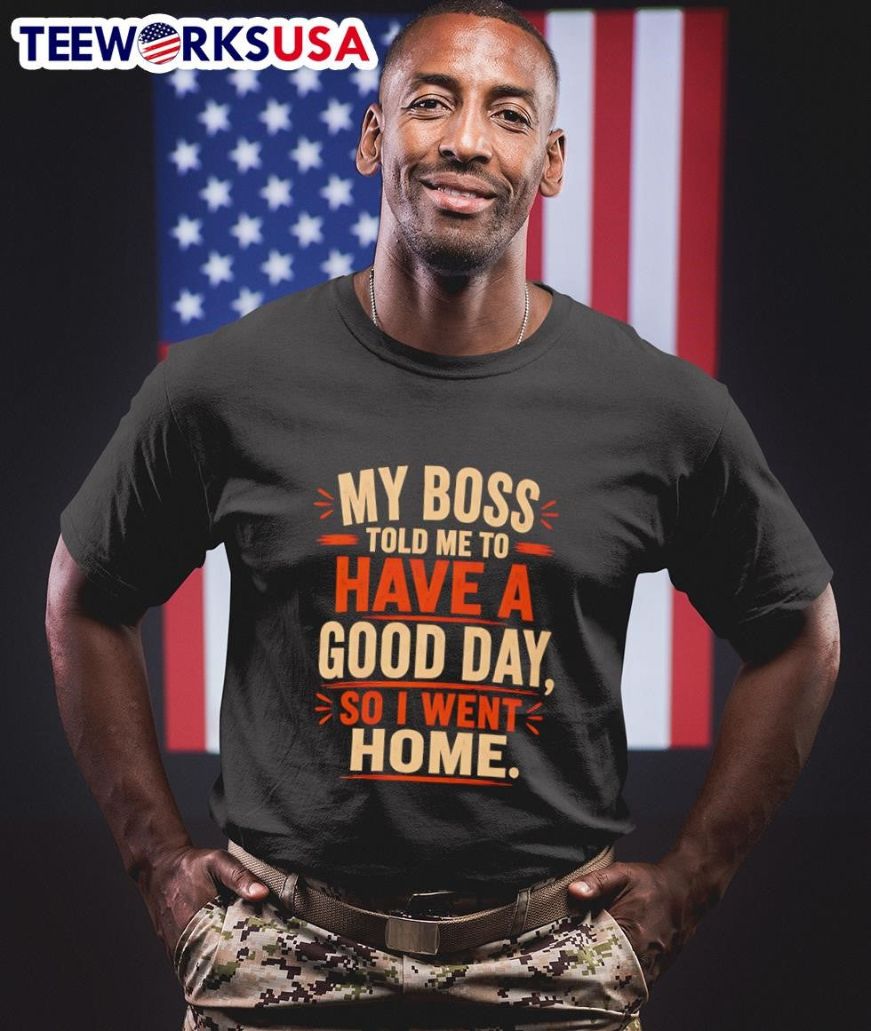 My Boss Told Me To Have A Good Day So I Went Home Shirt