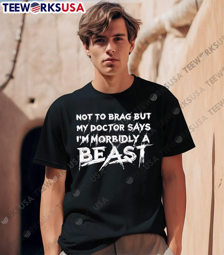 Not to brag but my doctor says I’m morbidly a beast shirt