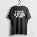 Premium If You Listen To Me Closely You Will Hear Me Not Caring T Shirts
