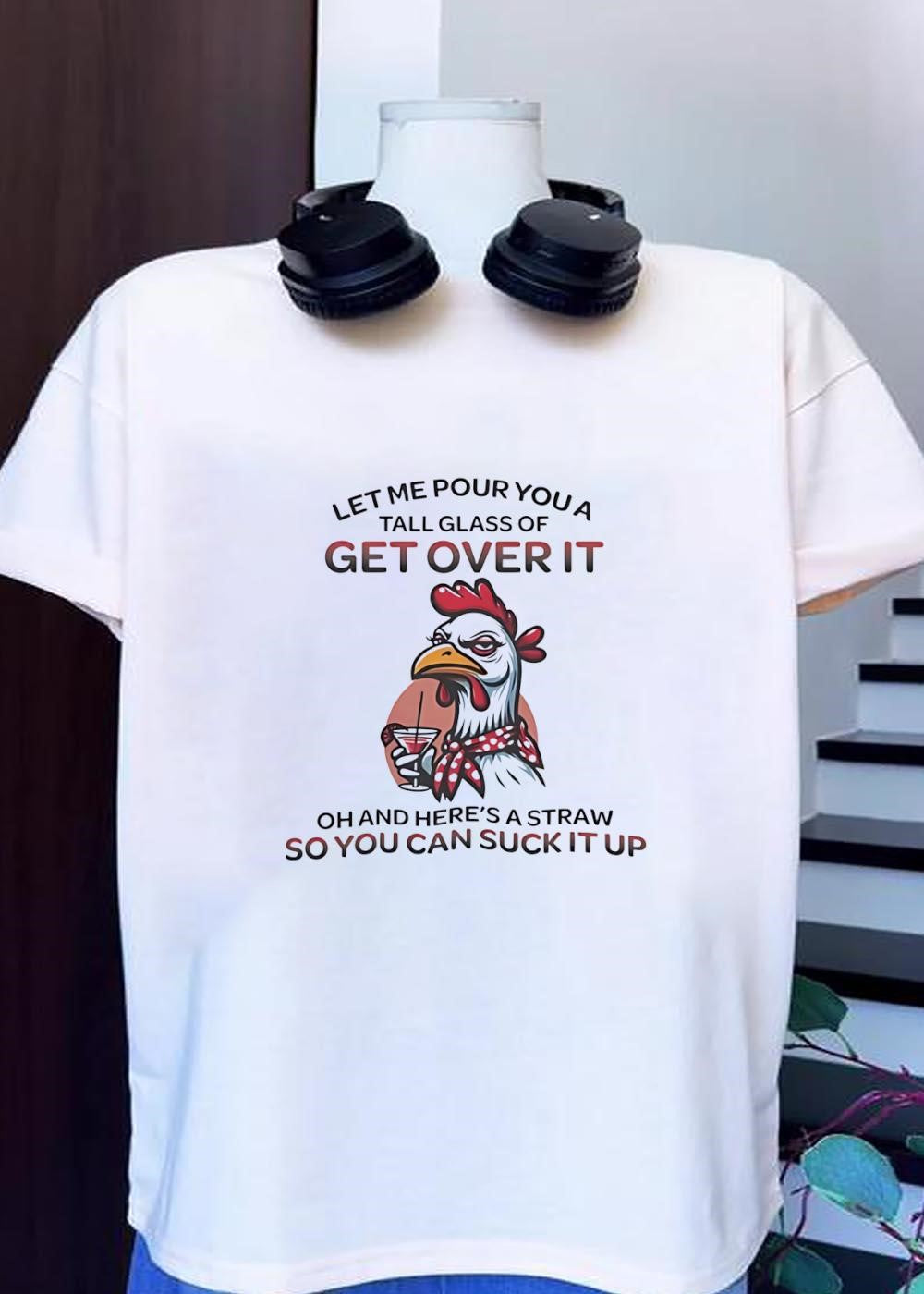 Sassy Chicken Let Me Pour You a Tall Glass of Get Over It Suck It Up shirt