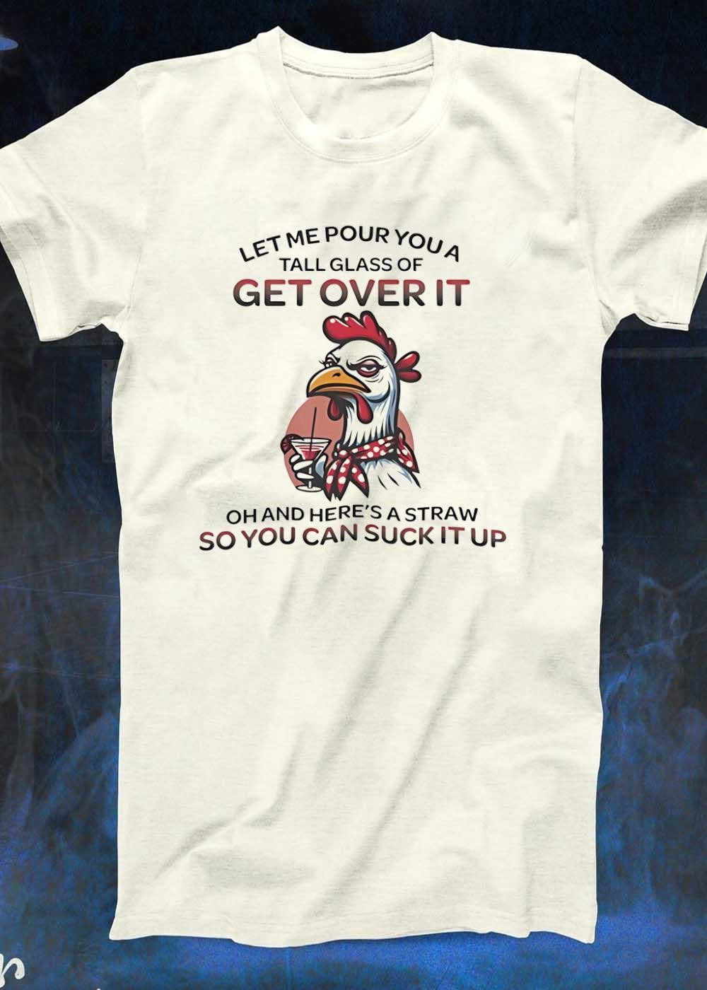 Sassy Chicken Let Me Pour You a Tall Glass of Get Over It Suck It Up shirt
