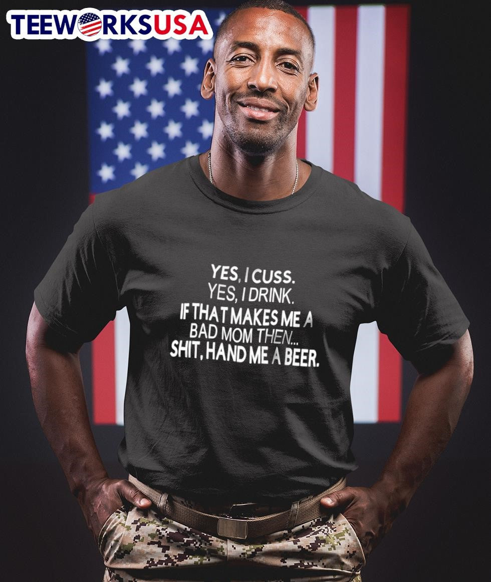 Yes I Cuss Yes I Drink If That Makes Me A Bad Mom Then Shit Hand Me A Beer Shirt