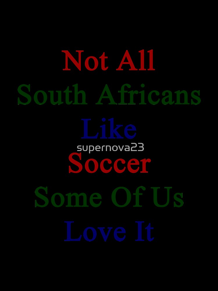 Not All South Africans Like Soccer Some Of Us Love It by supernova23