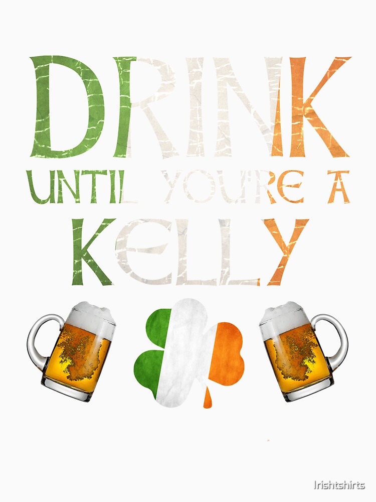 Drink Until You're A Kelly - Gift For Kelly From Ireland by Irishtshirts