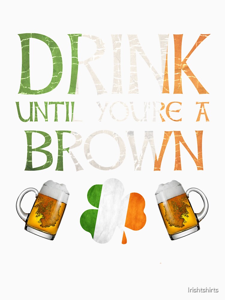 Drink Until You're A Brown - Gift For Brown From Ireland by Irishtshirts