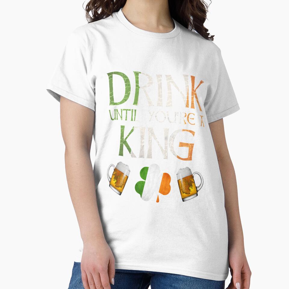 Drink Until You're A King - Gift For King From Ireland by Irishtshirts