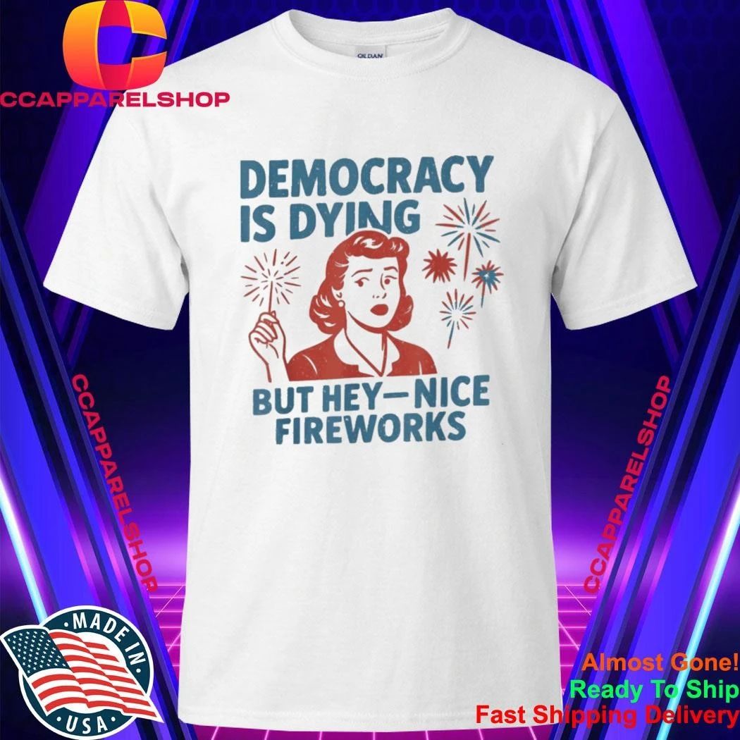 Democracy is Dying But Hey Nice Fireworks 4th of July Shirt