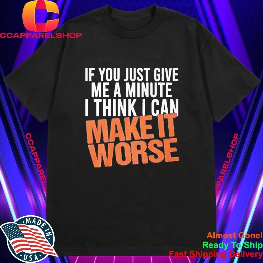 If You Just Give Me A Minute I Think I Can Make It Worse Shirt
