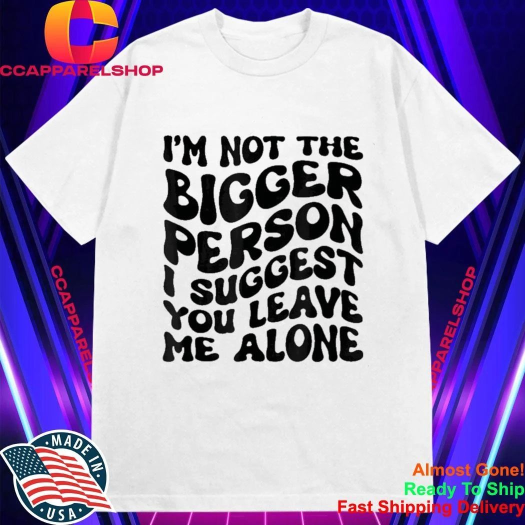 I’m Not The Bigger Person I Suggest You Leave Me Alone Shirt