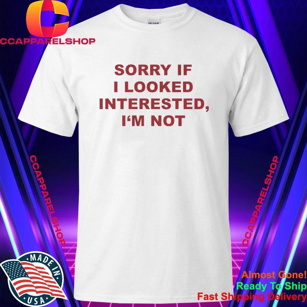 Sorry If I Looked Interested I’m Not Shirt