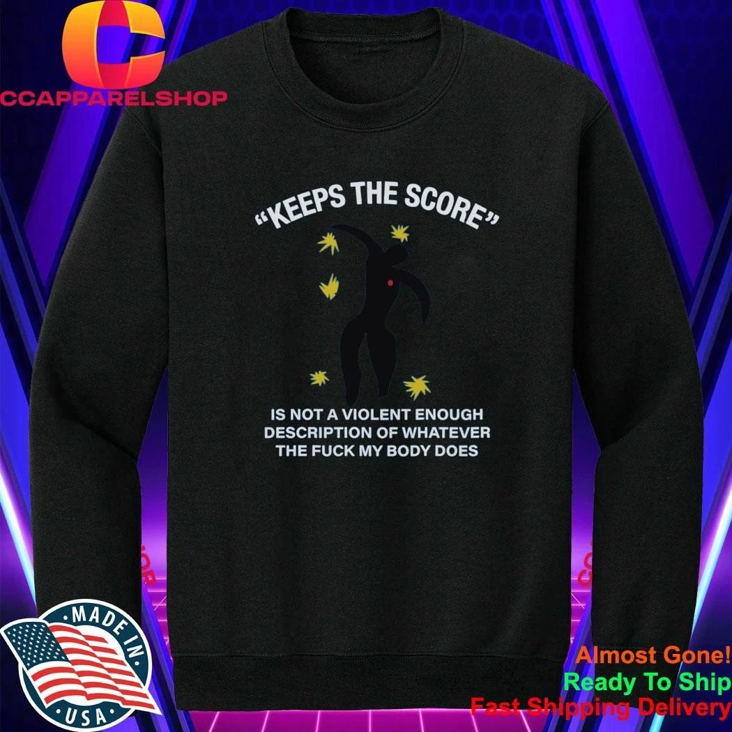 Keeps The Score Is Not A Violent Enough Description Of Whatever The Fuck My Body Does Shirt