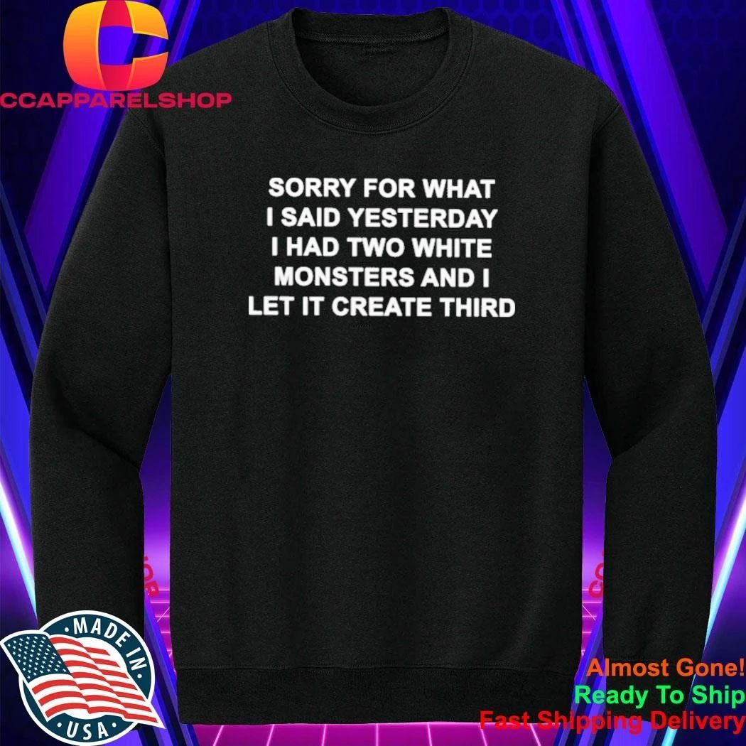 Sorry For What I Said Yesterday I Had Two White Monsters And I Let It Create Third Shirt