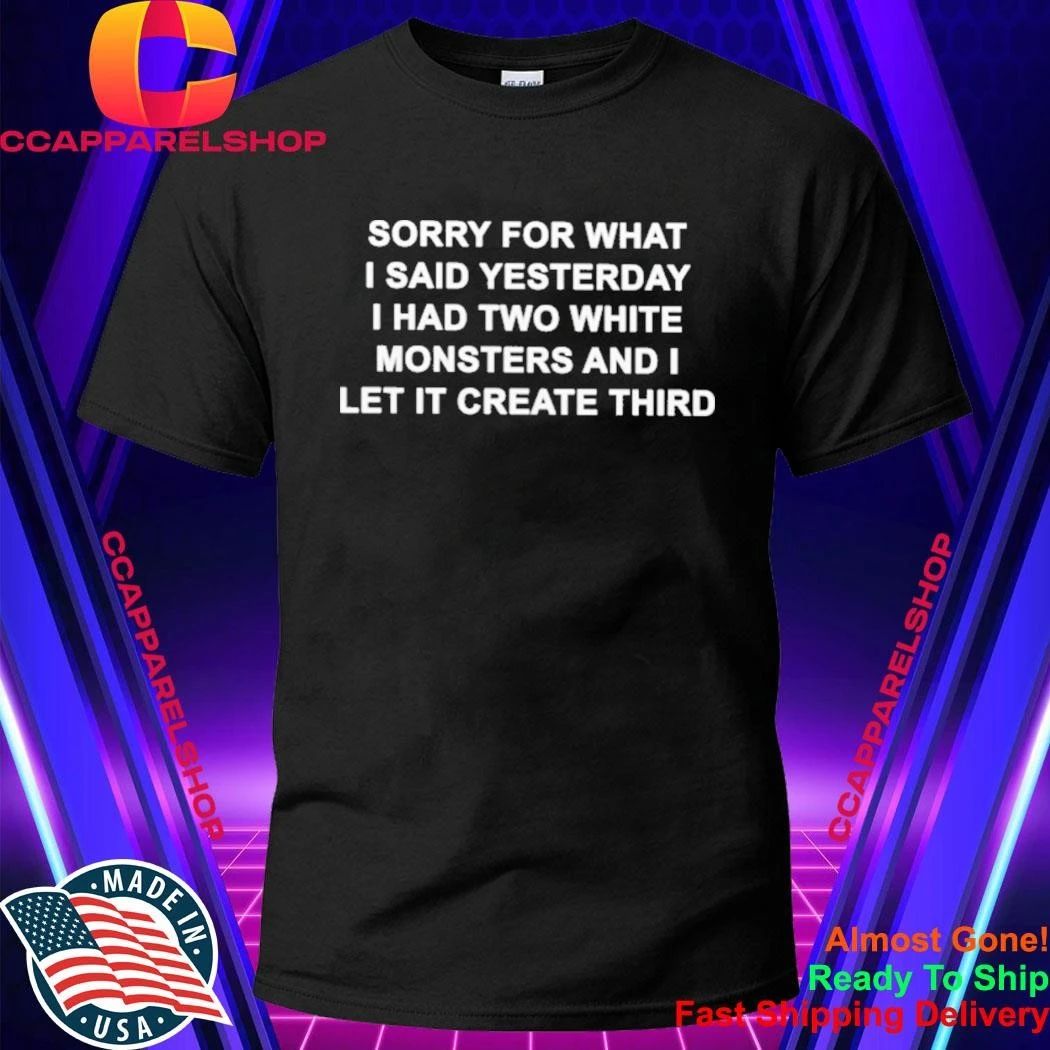 Sorry For What I Said Yesterday I Had Two White Monsters And I Let It Create Third Shirt