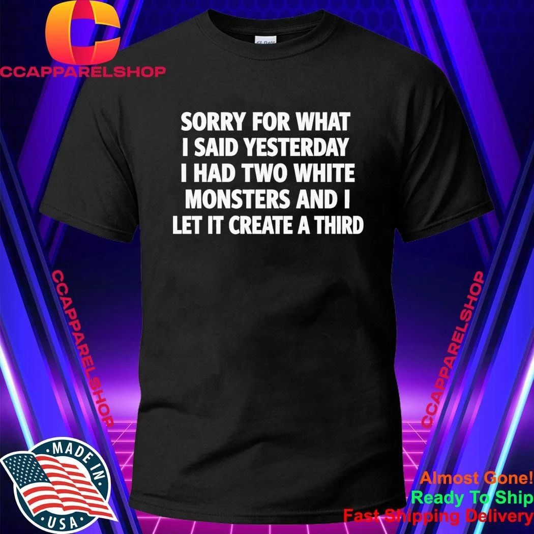 Sorry For What I Said Yesterday I Had Two White Monsters Shirt