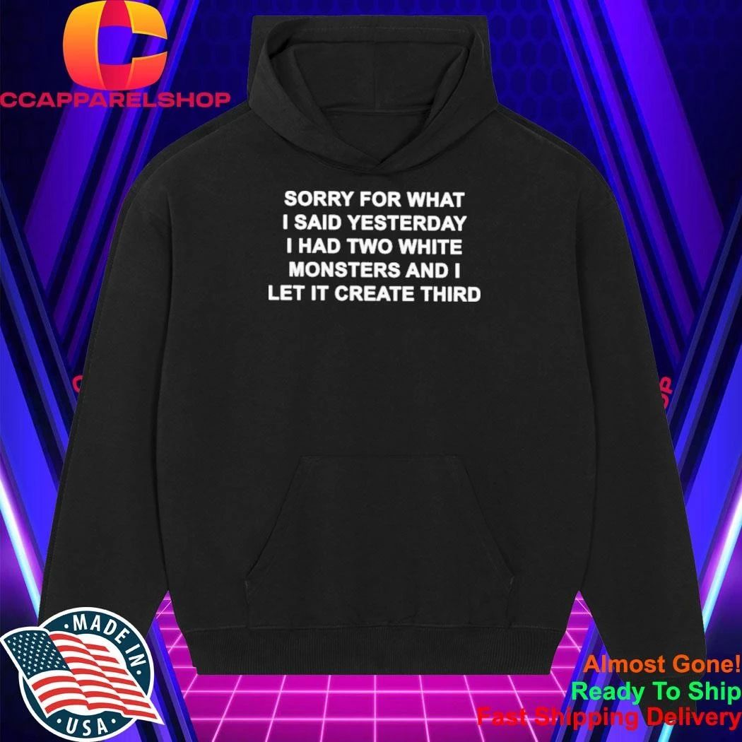 Sorry For What I Said Yesterday I Had Two White Monsters And I Let It Create Third Shirt