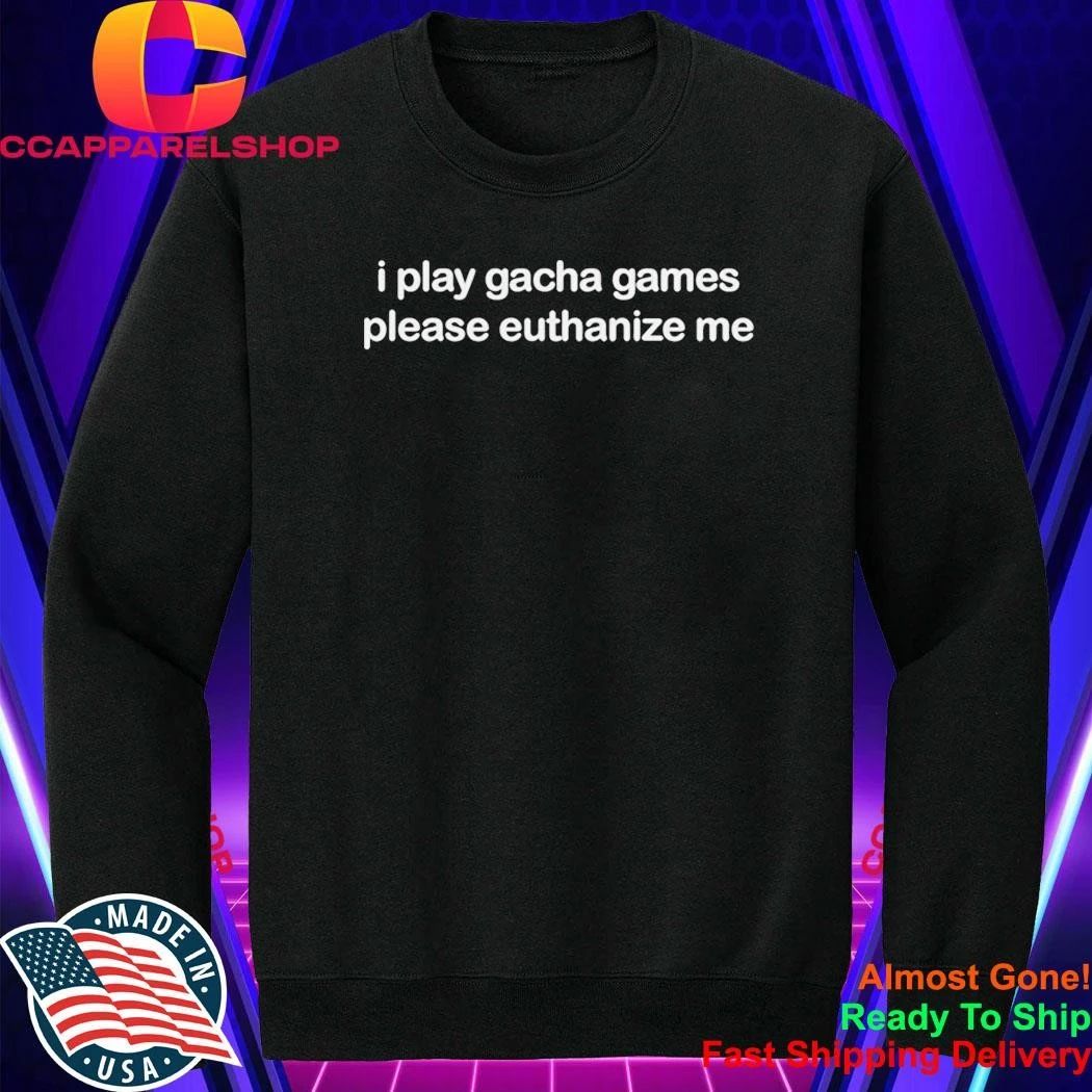 I Play Gacha Games Please Euthanize Me Shirt