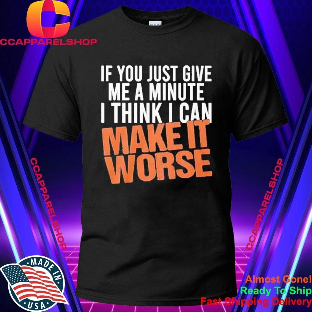 If You Just Give Me A Minute I Think I Can Make It Worse Shirt