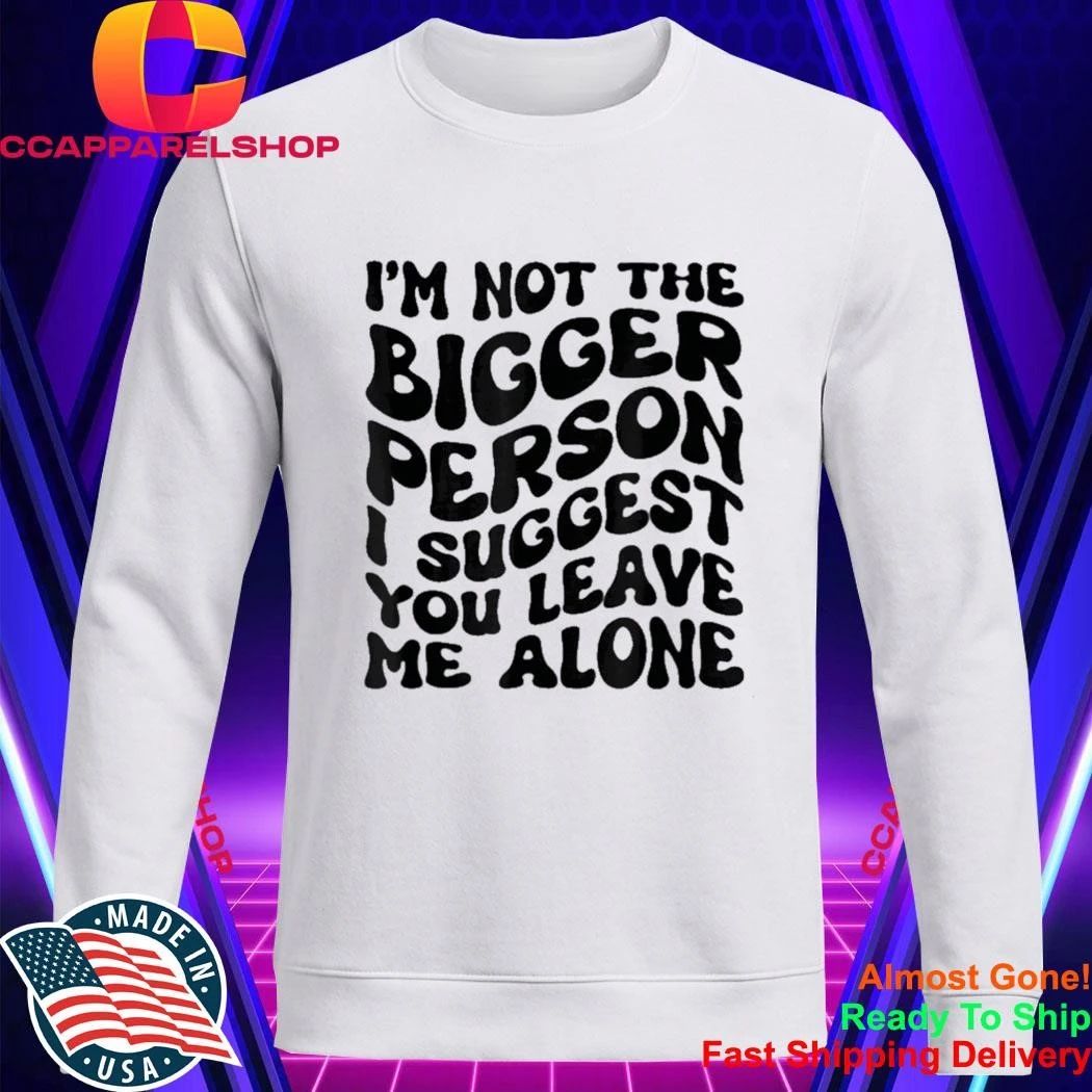I’m Not The Bigger Person I Suggest You Leave Me Alone Shirt