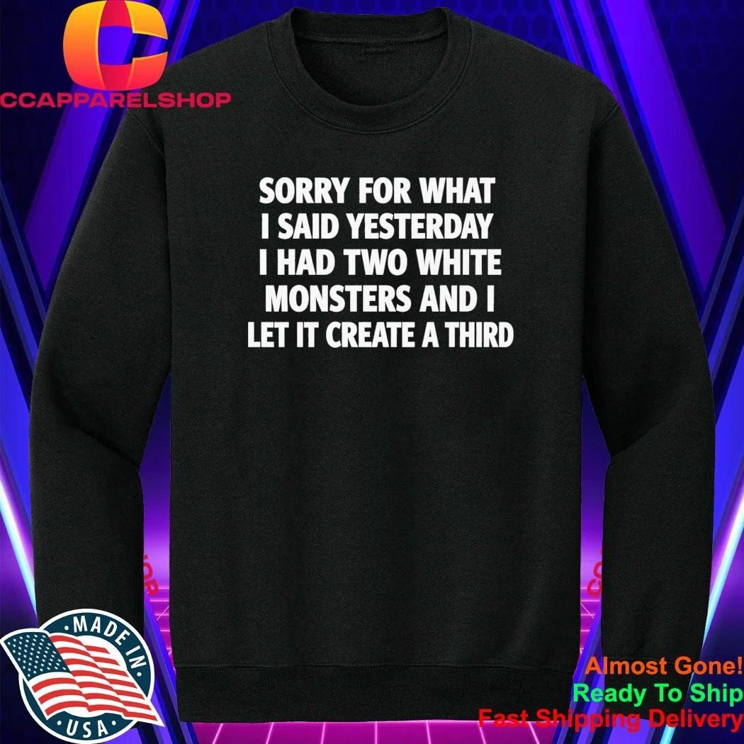 Sorry For What I Said Yesterday I Had Two White Monsters Shirt