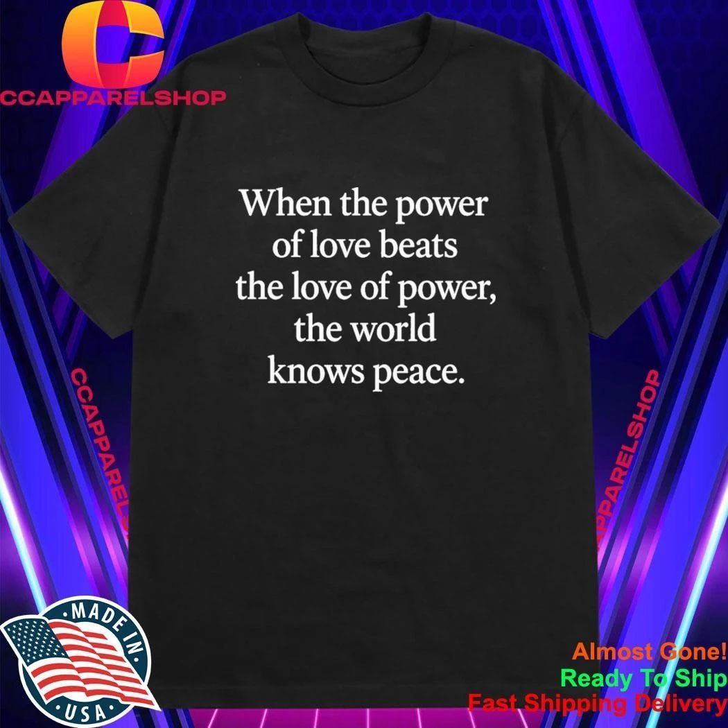 When The Power Of Love Beats The Love Of Power, The World Knows Peace Shirt