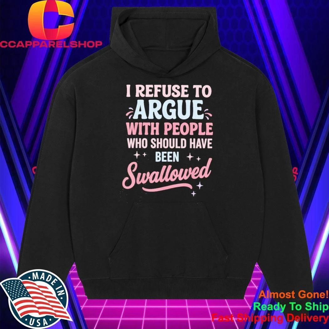 I Refuse to Argue with People Who Should Have Been Swallowed Shirt