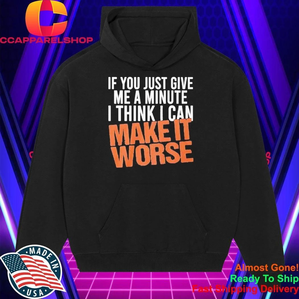 If You Just Give Me A Minute I Think I Can Make It Worse Shirt