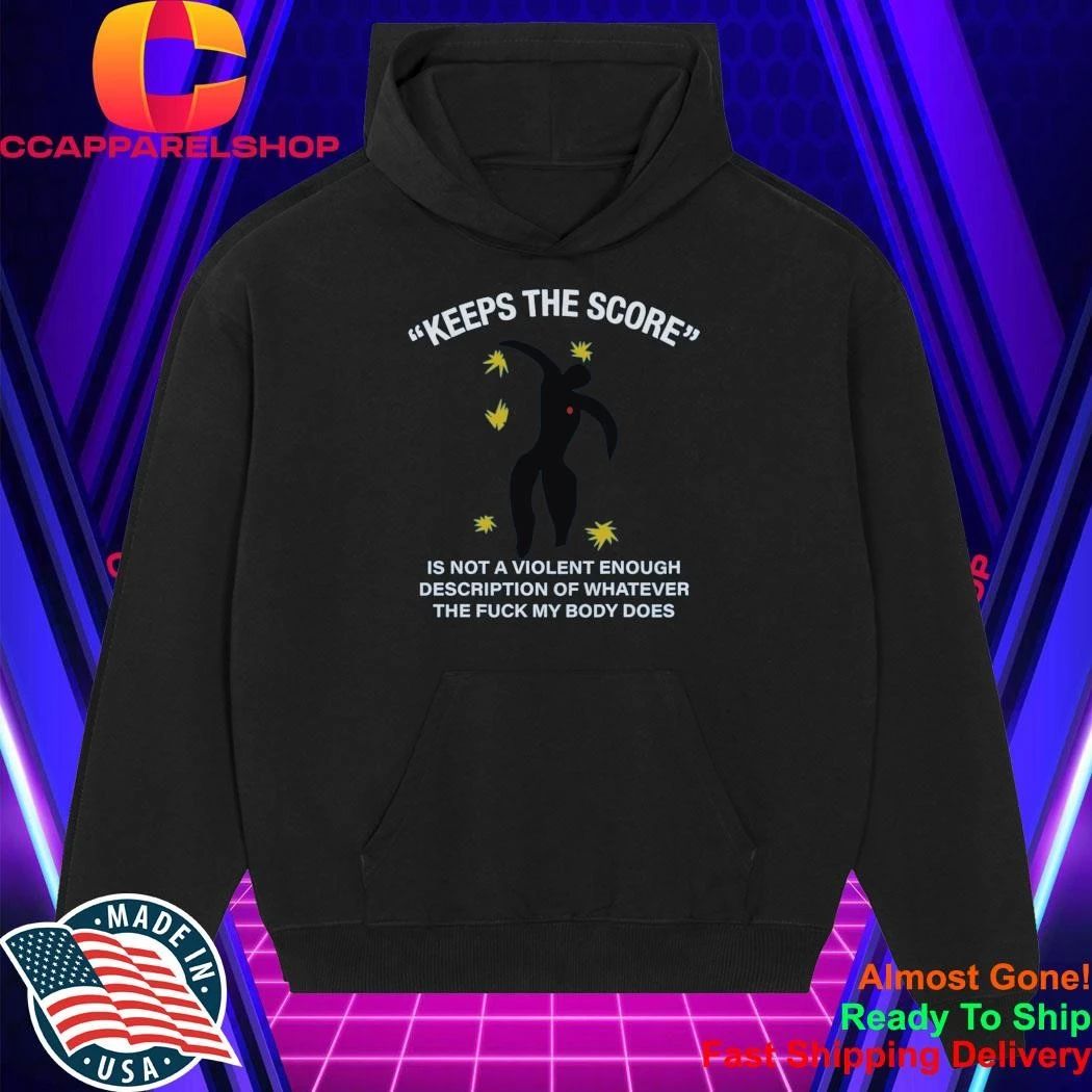 Keeps The Score Is Not A Violent Enough Description Of Whatever The Fuck My Body Does Shirt