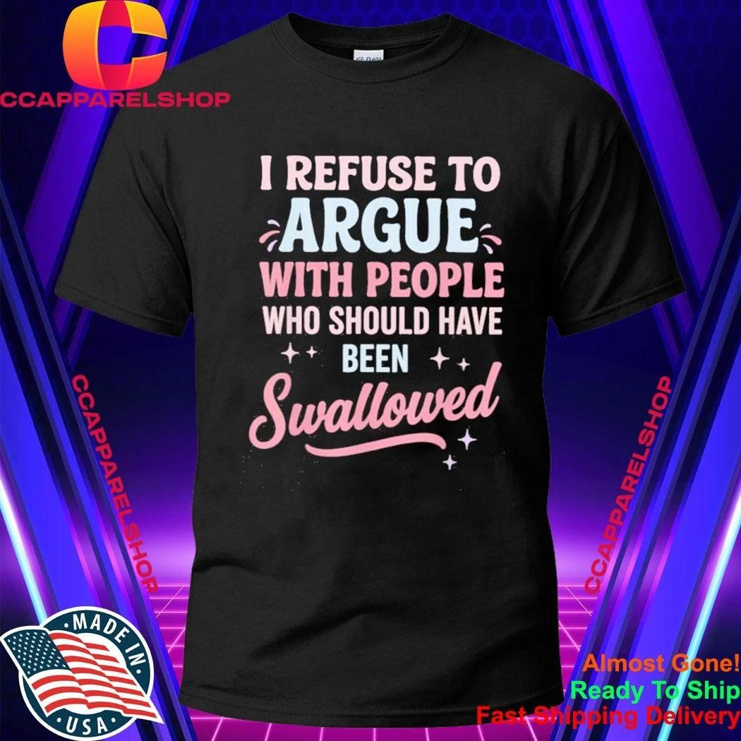 I Refuse to Argue with People Who Should Have Been Swallowed Shirt