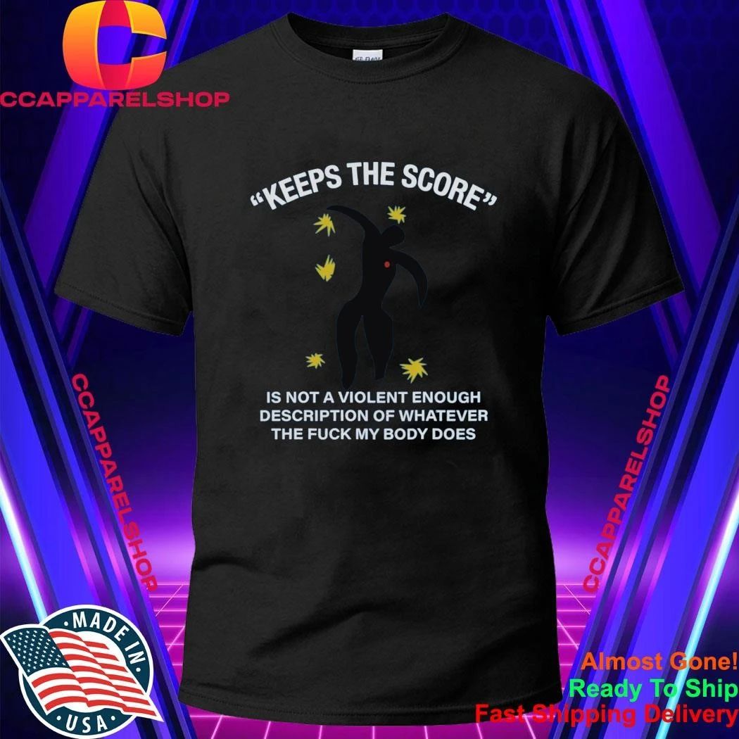 Keeps The Score Is Not A Violent Enough Description Of Whatever The Fuck My Body Does Shirt