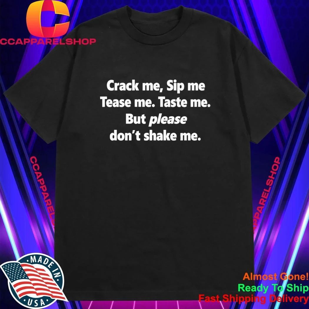 Crack Me Sip Me Tease Me Taste Me But Please Don’t Shake Me Shirt